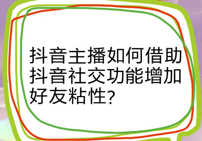 抖音互关活跃度怎么增加,如何快速增加与抖音直播的亲密度