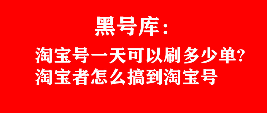 黑号库：淘宝号一天可以刷多少单？淘宝者怎么搞到淘宝号