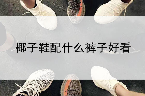 椰子鞋搭配什么裤子好看,椰子鞋搭配什么裤子最好看