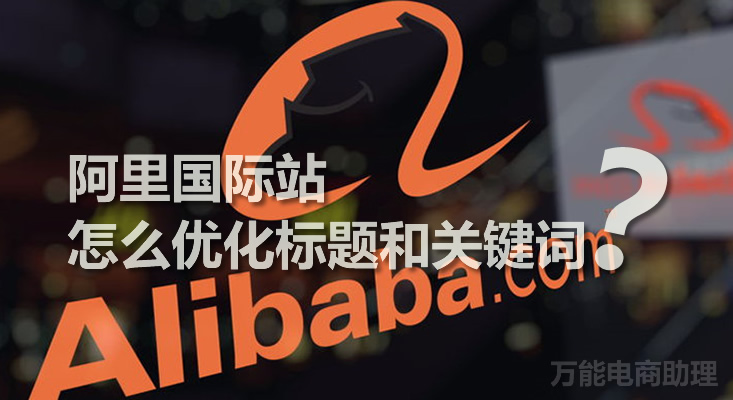 阿里国际站标题优化的方法和技巧,阿里国际站关键词推广评分解读