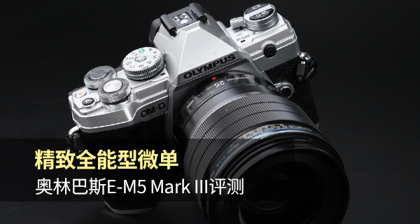 全球首测||精致全能型微单奥林巴斯E-M5MarkIII评测
