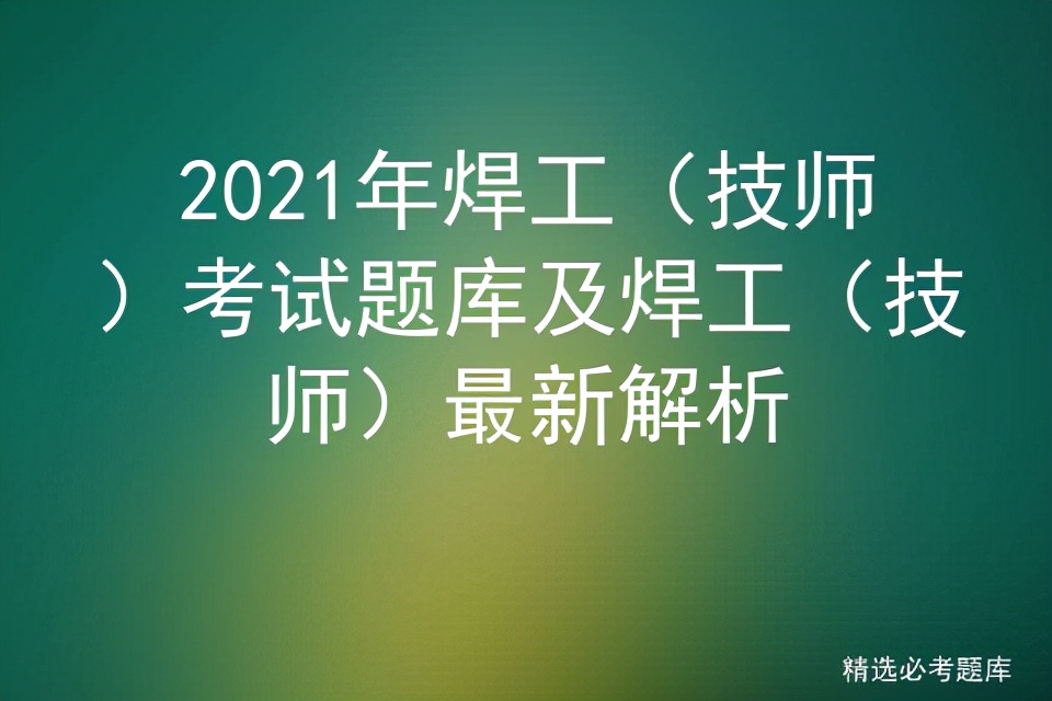 2022年焊工考试题库技巧,2021年焊工考试题目和答案详解