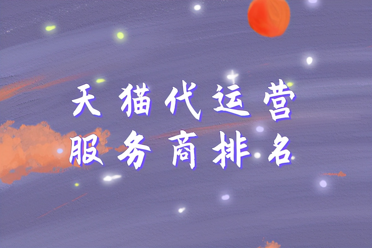 天猫国际代运营服务商有哪些类型,天猫代运营公司排名杭州