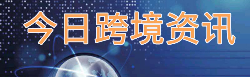 跨境新闻最新消息,跨境贸易消息