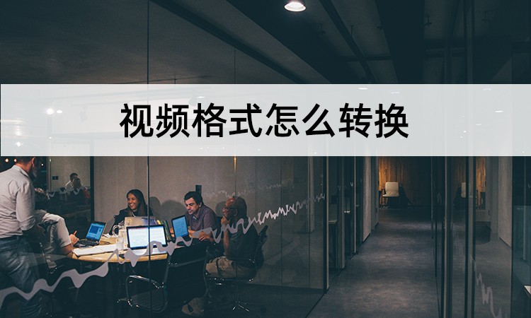 视频格式怎么转换？多种视频格式转换操作
