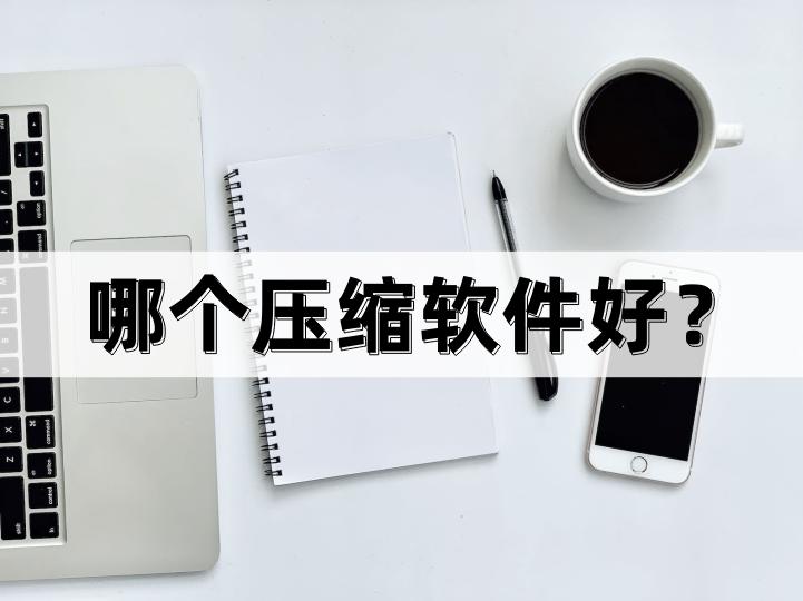 哪个压缩软件好,哪个压缩软件干净好用安全