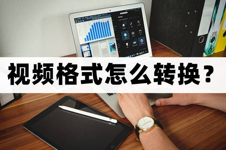 视频格式怎么转换？好用转换方法分享