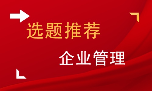 企业管理毕业论文选题公司怎么选,企业文化对企业管理的作用论文