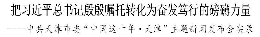 把习*平近**总书记殷殷嘱托转化为奋发笃行的磅礴力量——*共中**天津市委“中国这十年·天津”主题新闻发布会实录