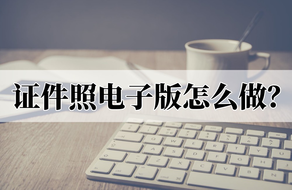 怎样制作证件照的电子版,如何制作电子版证件照