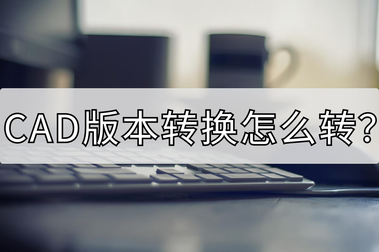 手机cad快速看图怎么转换版本,高版本cad转换低版本cad操作