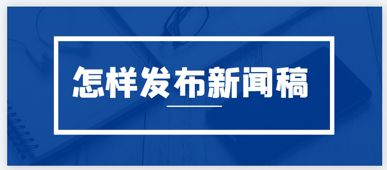 新闻稿发布技巧与模板,怎么写好新闻发布稿
