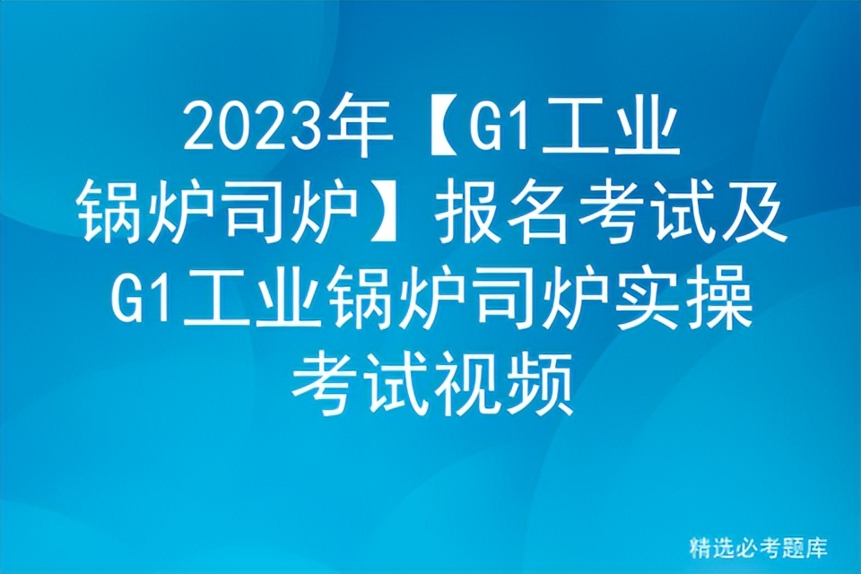 2023年【G1工业锅炉司炉】报名考试及G1工业锅炉司炉实操考试视频