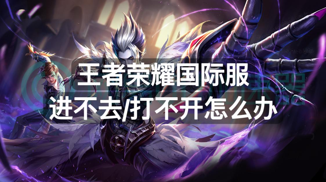 王者荣耀国际服为什么打不开,王者荣耀国际服体验服怎么玩不了