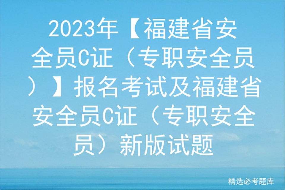 福建2024安全员c证考试时间,福建省安全员c证报名